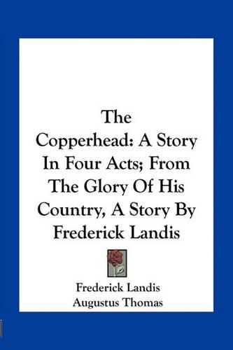 The Copperhead: A Story in Four Acts; From the Glory of His Country, a Story by Frederick Landis