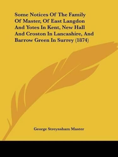 Cover image for Some Notices of the Family of Master, of East Langdon and Yotes in Kent, New Hall and Croston in Lancashire, and Barrow Green in Surrey (1874)