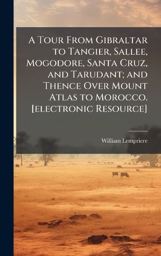 Cover image for A Tour From Gibraltar to Tangier, Sallee, Mogodore, Santa Cruz, and Tarudant; and Thence Over Mount Atlas to Morocco. [electronic Resource]