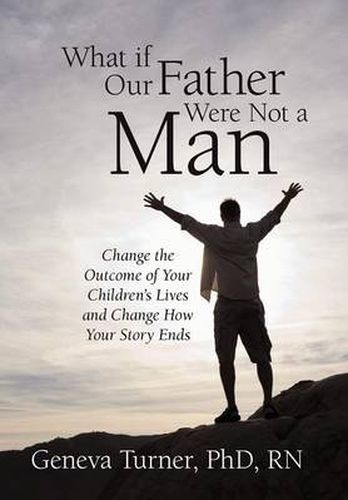 Cover image for What If Our Father Were Not a Man: Change the Outcome of Your Children's Lives and Change How Your Story Ends