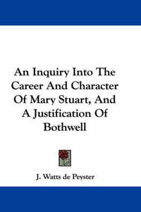 Cover image for An Inquiry Into the Career and Character of Mary Stuart, and a Justification of Bothwell