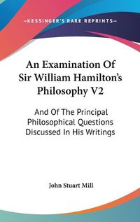 Cover image for An Examination Of Sir William Hamilton's Philosophy V2: And Of The Principal Philosophical Questions Discussed In His Writings