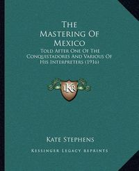 Cover image for The Mastering of Mexico: Told After One of the Conquistadores and Various of His Interpreters (1916)