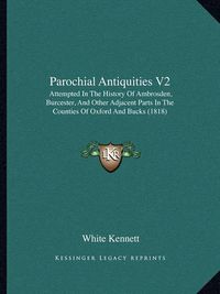 Cover image for Parochial Antiquities V2: Attempted in the History of Ambrosden, Burcester, and Other Adjacent Parts in the Counties of Oxford and Bucks (1818)