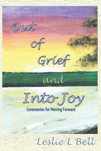 Cover image for Out of Grief and Into Joy: Ceremonies for Moving Forward