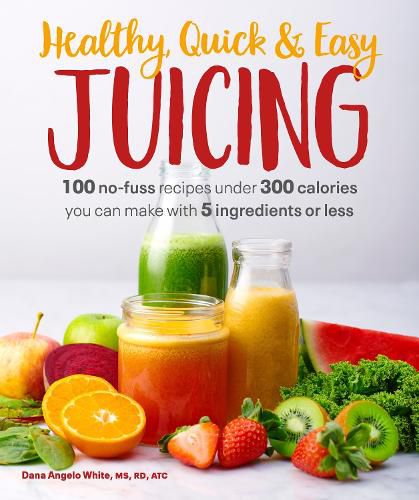 Cover image for Healthy, Quick & Easy Juicing: 100 No-Fuss Recipes Under 300 Calories You Can Make with 5 Ingredients or Less