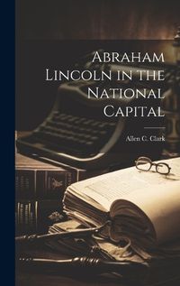 Cover image for Abraham Lincoln in the National Capital