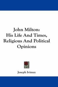 Cover image for John Milton: His Life and Times, Religious and Political Opinions