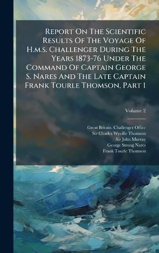 Cover image for Report On The Scientific Results Of The Voyage Of H.m.s. Challenger During The Years 1873-76 Under The Command Of Captain George S. Nares And The Late Captain Frank Tourle Thomson, Part 1