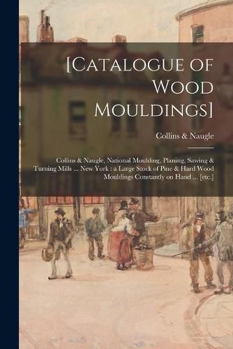 Cover image for [Catalogue of Wood Mouldings]: Collins & Naugle, National Moulding, Planing, Sawing & Turning Mills ... New York: a Large Stock of Pine & Hard Wood Mouldings Constantly on Hand ... [etc.]