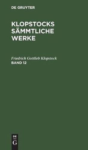 Friedrich Gottlieb Klopstock: Klopstocks Sammtliche Werke. Band 12