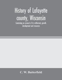 Cover image for History of Lafayette county, Wisconsin, containing an account of its settlement, growth, development and resources; an extensive and minute sketch of its cities, towns and villages-its war record, biographical sketches, portraits of prominent men and earl