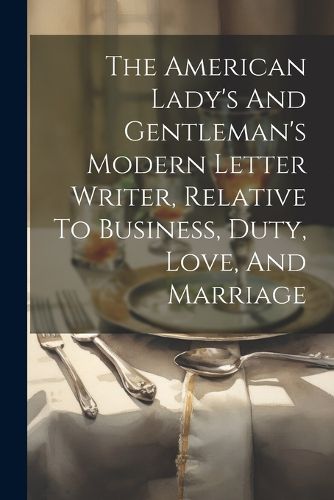 The American Lady's And Gentleman's Modern Letter Writer, Relative To Business, Duty, Love, And Marriage