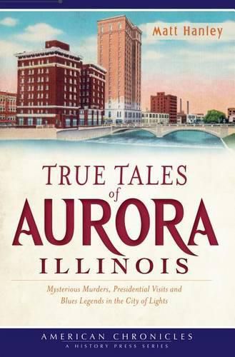 Cover image for True Tales of Aurora, Illinois: Mysterious Murders, Presidential Visits and Blues Legends in the City of Lights