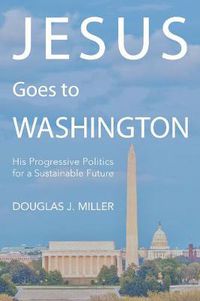 Cover image for Jesus Goes to Washington: His Progressive Politics for a Sustainable Future