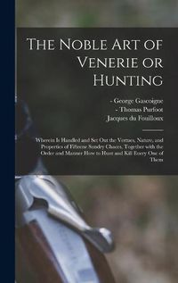 Cover image for The Noble Art of Venerie or Hunting: Wherein is Handled and Set out the Vertues, Nature, and Properties of Fifteene Sundry Chaces, Together With the Order and Manner How to Hunt and Kill Euery One of Them