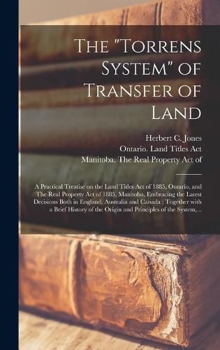 Cover image for The Torrens System of Transfer of Land [microform]: a Practical Treatise on the Land Titles Act of 1885, Ontario, and The Real Property Act of 1885, Manitoba, Embracing the Latest Decisions Both in England, Australia and Canada; Together With A...