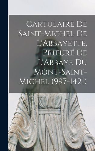 Cover image for Cartulaire De Saint-Michel De L'Abbayette, Prieure De L'Abbaye Du Mont-Saint-Michel (997-1421)