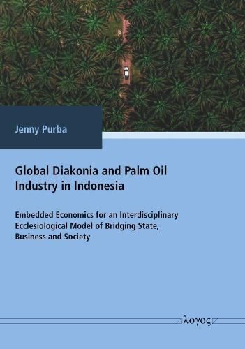 Cover image for Global Diakonia and Palm Oil Industry in Indonesia: Embedded Economics for an Interdisciplinary Ecclesiological Model of Bridging State, Business and Society