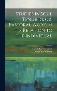 Cover image for Studies in Soul Tending, or, Pastoral Work in its Relation to the Individual