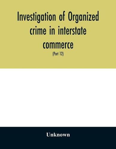 Cover image for Investigation of organized crime in interstate commerce. Hearings before a Special Committee to Investigate Organized Crime in Interstate Commerce, United States Senate, Eighty-first Congress, second session, and Eighty-Second congress first session pursua