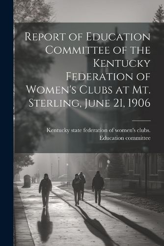 Cover image for Report of Education Committee of the Kentucky Federation of Women's Clubs at Mt. Sterling, June 21, 1906