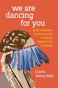 Cover image for We Are Dancing for You: Native Feminisms and the Revitalization of Women's Coming-of-Age Ceremonies