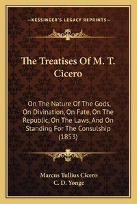 Cover image for The Treatises of M. T. Cicero: On the Nature of the Gods, on Divination, on Fate, on the Republic, on the Laws, and on Standing for the Consulship (1853)