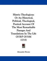 Cover image for Histrio Theologicus: Or an Historical, Political, Theological, Poetical Account of the Most Remarkable Passages and Translations in the Life of B-P of S-M (1715)