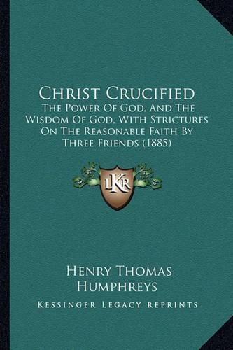 Christ Crucified: The Power of God, and the Wisdom of God, with Strictures on the Reasonable Faith by Three Friends (1885)