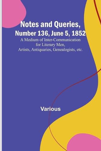 Cover image for Notes and Queries, Number 136, June 5, 1852; A Medium of Inter-communication for Literary Men, Artists, Antiquaries, Genealogists, etc.