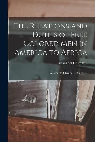 The Relations and Duties of Free Colored Men in America to Africa: a Letter to Charles B. Dunbar ...