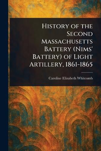 Cover image for History of the Second Massachusetts Battery (Nims' Battery) of Light Artillery, 1861-1865