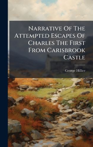 Cover image for Narrative Of The Attempted Escapes Of Charles The First From Carisbrook Castle