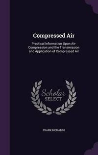 Cover image for Compressed Air: Practical Information Upon Air-Compression and the Transmission and Application of Compressed Air