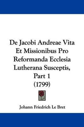 Cover image for de Jacobi Andreae Vita Et Missionibus Pro Reformanda Ecclesia Lutherana Susceptis, Part 1 (1799)