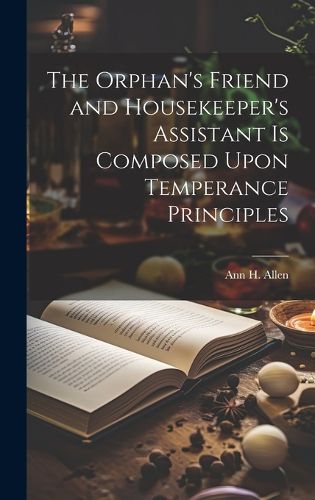Cover image for The Orphan's Friend and Housekeeper's Assistant is Composed Upon Temperance Principles