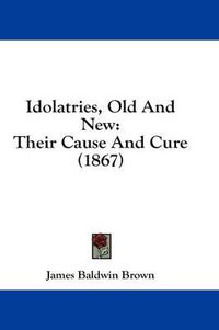 Cover image for Idolatries, Old and New: Their Cause and Cure (1867)