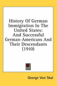 Cover image for History of German Immigration in the United States: And Successful German-Americans and Their Descendants (1910)