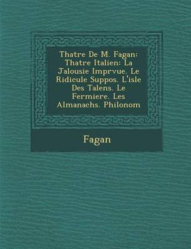 Cover image for Th Atre de M. Fagan: Th Atre Italien: La Jalousie Impr Vue. Le Ridicule Suppos . L'Isle Des Talens. Le Fermiere. Les Almanachs. Philonom