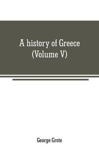 Cover image for A history of Greece: from the earliest period to the close of the generation contemporary with Alexander the Great (Volume V)