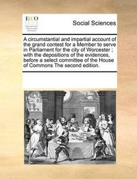 Cover image for A Circumstantial and Impartial Account of the Grand Contest for a Member to Serve in Parliament for the City of Worcester; With the Depositions of the Evidences, Before a Select Committee of the House of Commons the Second Edition.