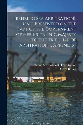 Cover image for [Behring Sea Arbitration]. Case Presented on the Part of the Government of Her Britannic Majesty to the Tribunal of Arbitration ... Appendix..; 1