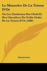 Cover image for Le Mausolee de La Toison D'Or: Ou Les Tombeaux Des Chefs Et Des Chevaliers Du Noble Ordre de La Toison D'Or (1689)