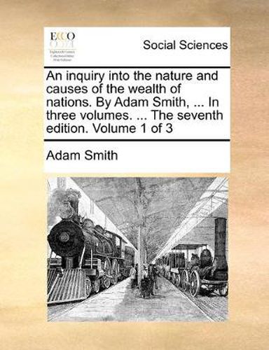 Cover image for An Inquiry Into the Nature and Causes of the Wealth of Nations. by Adam Smith, ... in Three Volumes. ... the Seventh Edition. Volume 1 of 3