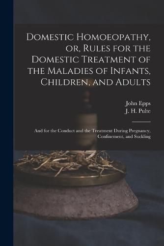 Cover image for Domestic Homoeopathy, or, Rules for the Domestic Treatment of the Maladies of Infants, Children, and Adults: and for the Conduct and the Treatment During Pregnancy, Confinement, and Suckling