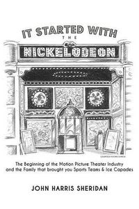 Cover image for It Started With the Nickelodeon: The Beginning of the Motion Picture Theater Industry and the Family that brought you Sports & Ice Capades