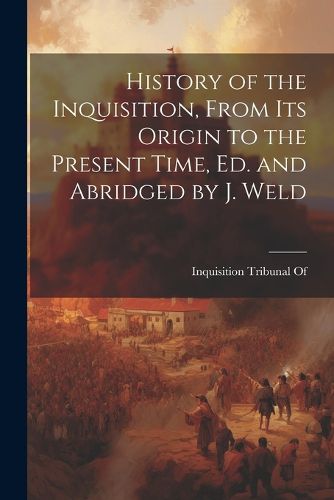 Cover image for History of the Inquisition, From Its Origin to the Present Time, Ed. and Abridged by J. Weld