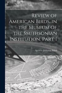 Cover image for Review of American Birds, in the Museum of the Smithsonian Institution. Part I