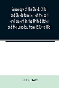 Cover image for Genealogy of the Child, Childs and Childe families, of the past and present in the United States and the Canadas, from 1630 to 1881